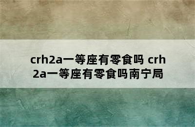 crh2a一等座有零食吗 crh2a一等座有零食吗南宁局